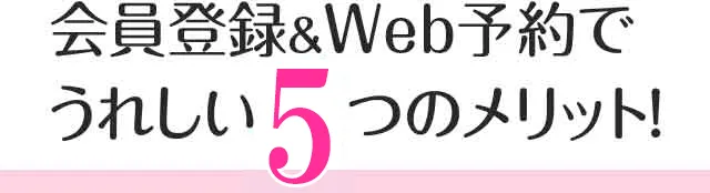 会員登録＆Web予約でうれしい5つのメリット！